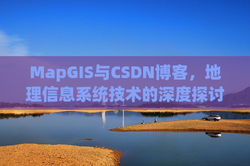 MapGIS与CSDN博客,地理信息系统技术的深度探讨